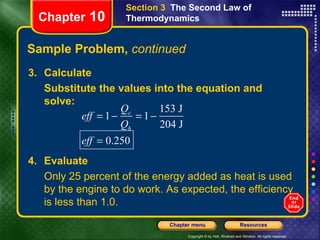 Sample Problem,  continued 3. Calculate Substitute the values into the equation and solve: Chapter  10 Section 3  The Second Law of Thermodynamics 4. Evaluate Only 25 percent of the energy added as heat is used by the engine to do work. As expected, the efficiency is less than 1.0. 