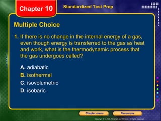 Multiple Choice 1.  If there is no change in the internal energy of a gas, even though energy is transferred to the gas as heat and work, what is the thermodynamic process that the gas undergoes called? A.  adiabatic  B.  isothermal C.  isovolumetric D.  isobaric Standardized Test Prep Chapter  10 