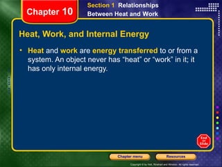 Heat, Work, and Internal Energy Heat   and   work   are   energy transferred   to or from a system. An object never has “heat” or “work” in it; it has only internal energy. Chapter  10 Section 1  Relationships Between Heat and   Work 