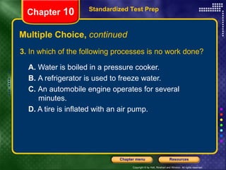 3.  In which of the following processes is no work done? A.  Water is boiled in a pressure cooker.  B.  A refrigerator is used to freeze water.   C.  An automobile engine operates for several  minutes. D.  A tire is inflated with an air pump. Multiple Choice,  continued Standardized Test Prep Chapter  10 