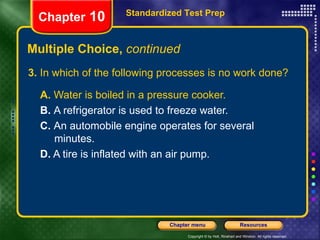 3.  In which of the following processes is no work done? A.  Water is boiled in a pressure cooker.  B.  A refrigerator is used to freeze water.   C.  An automobile engine operates for several  minutes. D.  A tire is inflated with an air pump. Multiple Choice,  continued Standardized Test Prep Chapter  10 