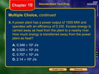 9.  A power plant has a power output of 1055 MW and operates with an efficiency of 0.330. Excess energy is carried away as heat from the plant to a nearby river. How much energy is transferred away from the power plant as heat?  A.  0.348    10 9  J/s B.  0.520    10 9  J/s   C.  0.707    10 9  J/s   D.  2.14    10 9  J/s Multiple Choice,  continued Standardized Test Prep Chapter  10 
