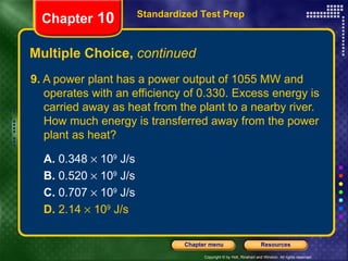 9.  A power plant has a power output of 1055 MW and operates with an efficiency of 0.330. Excess energy is carried away as heat from the plant to a nearby river. How much energy is transferred away from the power plant as heat?  A.  0.348    10 9  J/s B.  0.520    10 9  J/s   C.  0.707    10 9  J/s   D.  2.14    10 9  J/s Multiple Choice,  continued Standardized Test Prep Chapter  10 