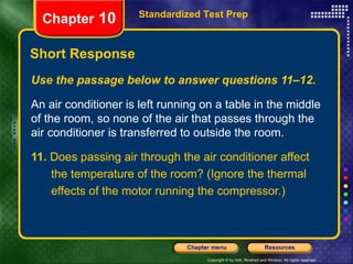 Use the passage below to answer questions 11–12. An air conditioner is left running on a table in the middle of the room, so none of the air that passes through the air conditioner is transferred to outside the room. 11.  Does passing air through the air conditioner affect the temperature of the room? (Ignore the thermal effects of the motor running the compressor.) Short Response Standardized Test Prep Chapter  10 