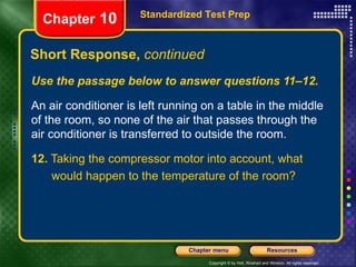 Use the passage below to answer questions 11–12. An air conditioner is left running on a table in the middle of the room, so none of the air that passes through the air conditioner is transferred to outside the room. 12.  Taking the compressor motor into account, what would happen to the temperature of the room? Short Response,  continued Standardized Test Prep Chapter  10 