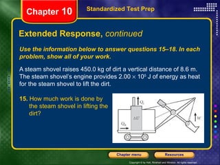 Use the information below to answer questions 15–18. In each problem, show all of your work. A steam shovel raises 450.0 kg of dirt a vertical distance of 8.6 m. The steam shovel’s engine provides 2.00    10 5  J of energy as heat for the steam shovel to lift the dirt. Extended Response,  continued Standardized Test Prep Chapter  10 15.  How much work is done by  the steam shovel in lifting the  dirt? 