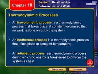 Thermodynamic Processes An   isovolumetric process   is a thermodynamic process that takes place at constant volume so that no work is done on or by the system. An   isothermal process   is a thermodynamic process that takes place at constant temperature. An   adiabatic process   is a thermodynamic process during which no energy is transferred to or from the system as heat. Chapter  10 Section 1  Relationships Between Heat and   Work 