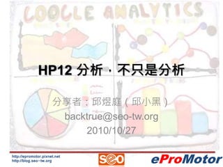 http://epromotor.pixnet.net
http://blog.seo-tw.org eProMotor
HP12 分析，不只是分析
分享者：邱煜庭（邱小黑）
backtrue@seo-tw.org
2010/10/27
 