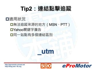 http://epromotor.pixnet.net
http://blog.seo-tw.org eProMotor
Tip2：連結點擊追蹤
適用狀況
無法追蹤來源的地方（MSN、PTT）
Yahoo關鍵字廣告
同一站點有多個連結區...