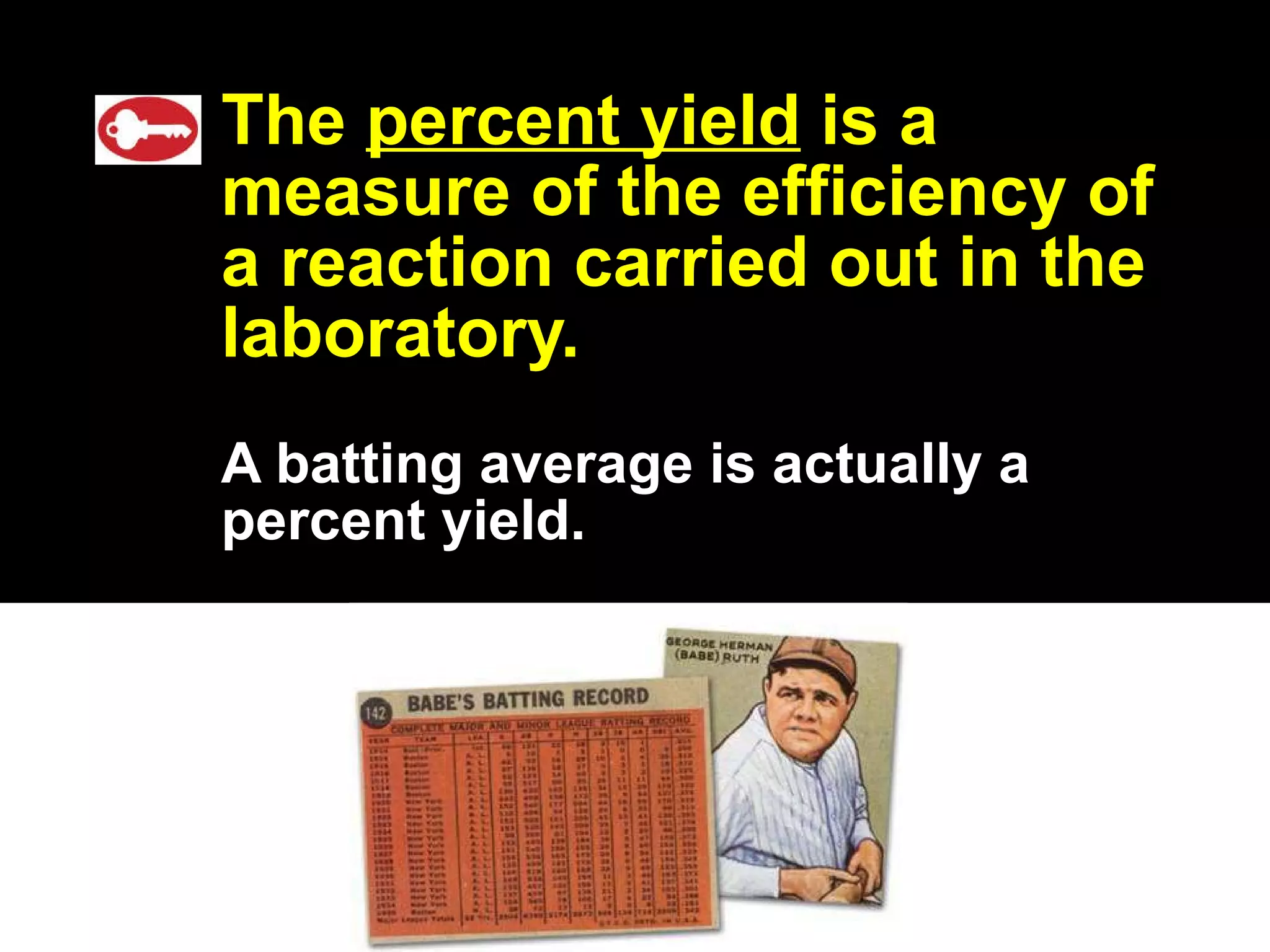 The  percent yield  is a measure of the efficiency of a reaction carried out in the laboratory. A batting average is actually a percent yield. 