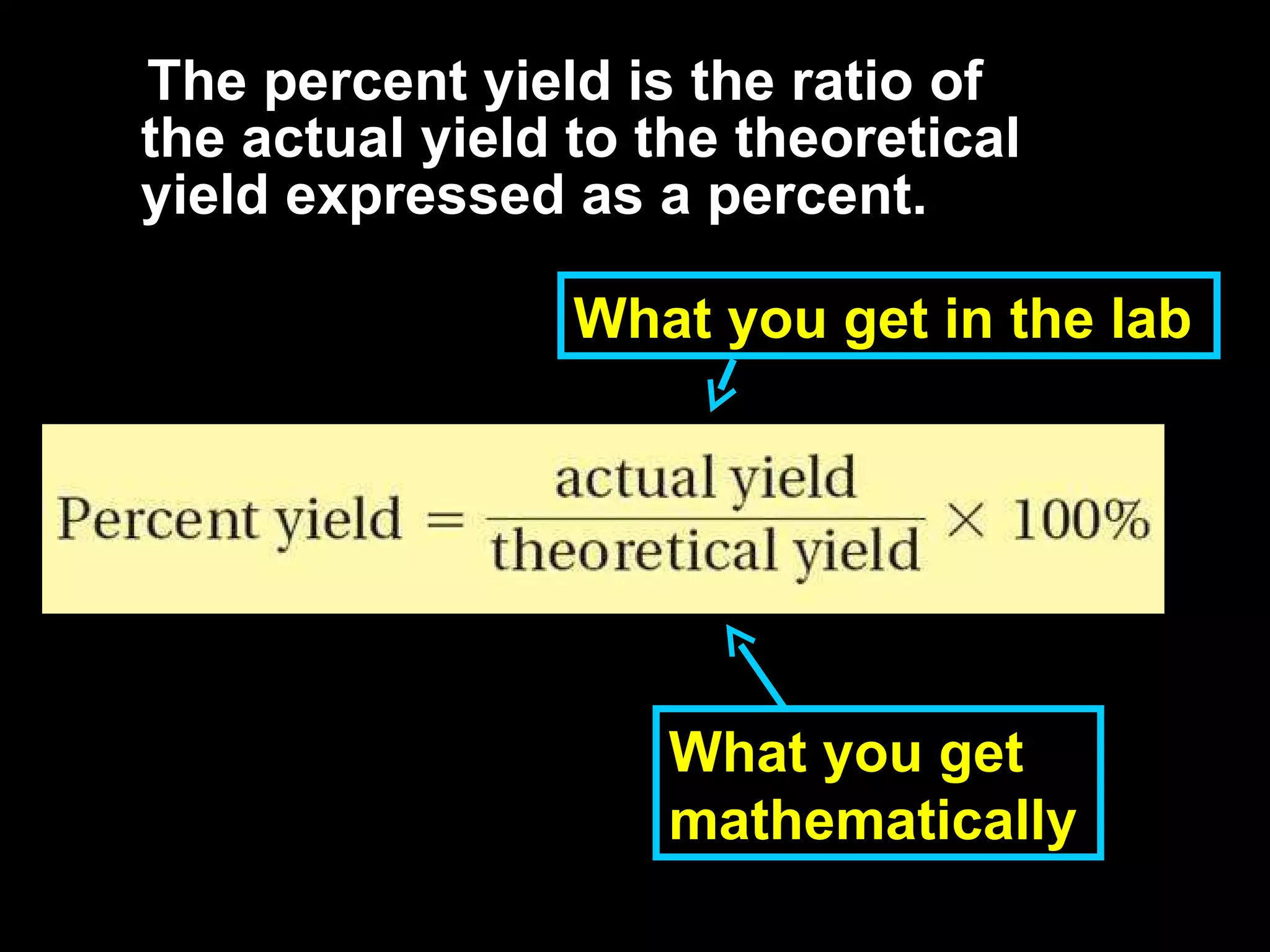 The percent yield is the ratio of the actual yield to the theoretical yield expressed as a percent. What yo u get in the lab What you get mathematically 