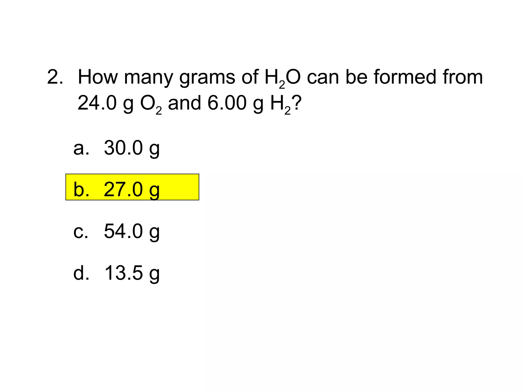 12.3  Section Quiz. 2. How many grams of H 2 O can be formed from 24.0 g O 2  and 6.00 g H 2 ? 30.0 g 27.0 g 54.0 g 13.5 g 