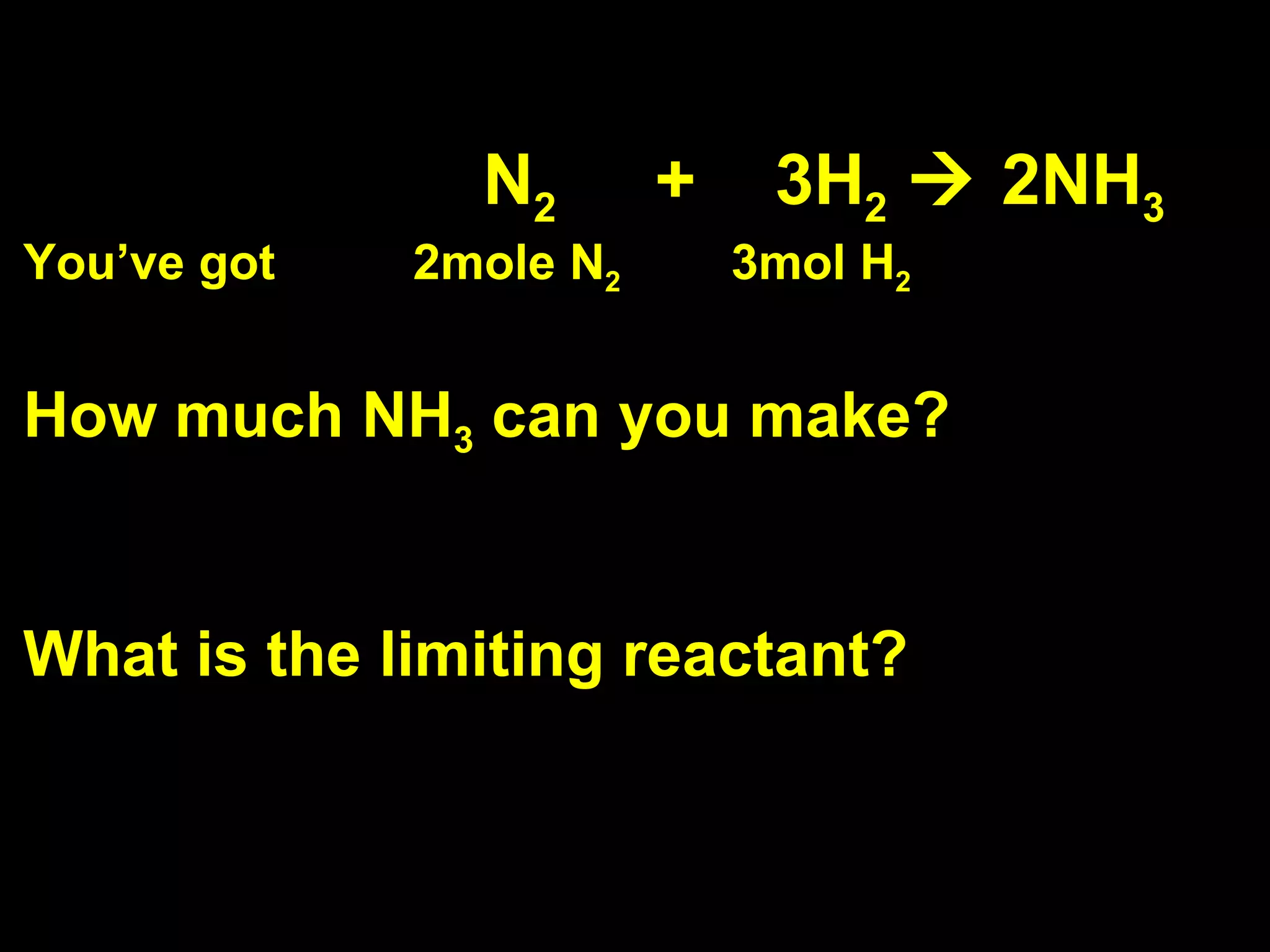       N 2   +  3H 2     2NH 3 You’ve got  2mole N 2   3mol H 2 How much NH 3  can you make?  What is the limiting reactant? 
