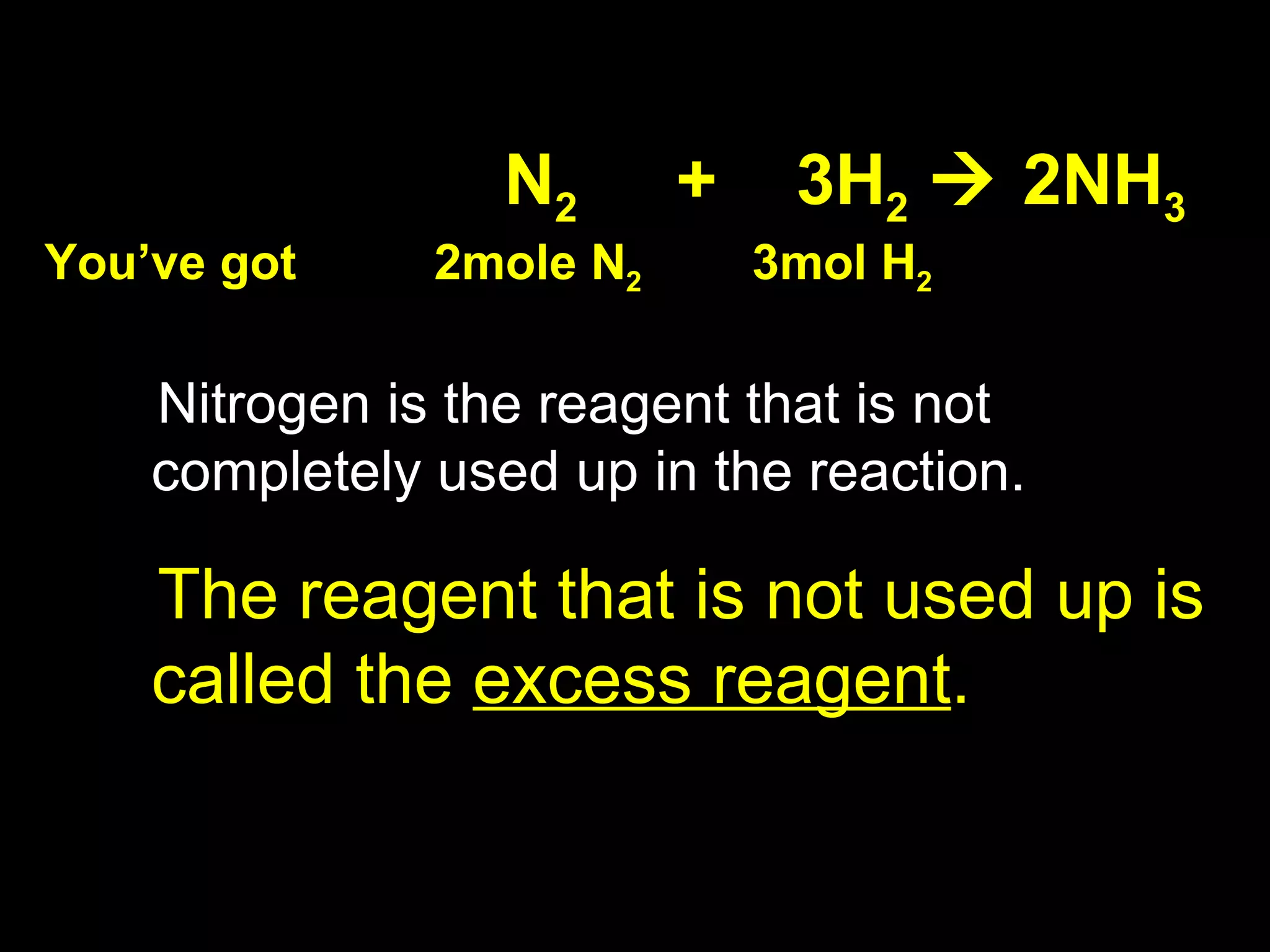 Nitrogen is the reagent that is not completely used up in the reaction.   The reagent that is not used up is called the  excess reagent .       N 2   +  3H 2     2NH 3 You’ve got  2mole N 2   3mol H 2 