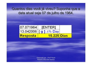 Quantos dias você já viveu? Suponha que a
   data atual seja 07 de julho de 1964.




              Elaborado por : Profº Paulo
               Roberto Silva dos Santos
 