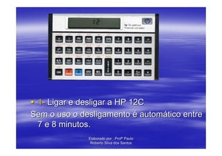 1- Ligar e desligar a HP 12C
Sem o uso o desligamento é automático entre
 7 e 8 minutos.
              Elaborado por : Profº Paulo
               Roberto Silva dos Santos
 