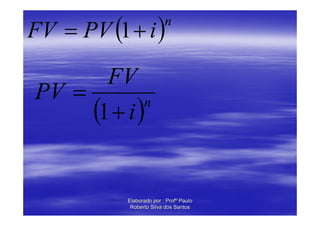 FV = PV (1 + i )
                          n



       FV
PV =
     (1 + i )n




           Elaborado por : Profº Paulo
            Roberto Silva dos Santos
 