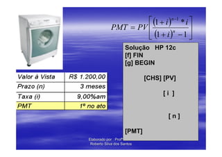 ⎡ (1 + i )n −1 * i ⎤
             PMT = PV ⎢                  ⎥
                      ⎣ (1 + i ) − 1 ⎦
                                 n


                     Solução HP 12c
                     [f] FIN
                     [g] BEGIN

                              [CHS] [PV]

                                    [i ]


                                     [n]

                     [PMT]
Elaborado por : Profº Paulo
 Roberto Silva dos Santos
 