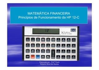 MATEMÁTICA FINANCEIRA
Princípios de Funcionamento da HP 12-C




             Elaborado por : Profº Paulo
              Roberto Silva dos Santos
 