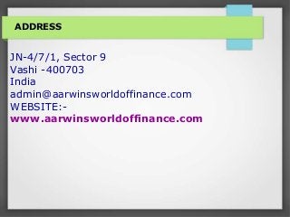 ADDRESS
JN-4/7/1, Sector 9
Vashi -400703
India
admin@aarwinsworldoffinance.com
WEBSITE:-
www.aarwinsworldoffinance.com
 