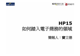 HP15
如何踏入電子商務的領域
      簡報人：竇立德
 