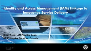 Identity and Access Management (IAM) Linkage to
Innovative Service Delivery
February 17th, 2012
Victoria, B.C.
Brian Reed, IAM Practice Lead,
HP Enterprise Services, Canada
 