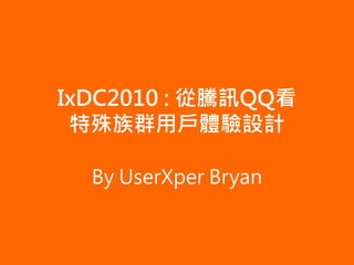 IxDC2010 : 從騰訊QQ看
 特殊族群用戶體驗設計

  By UserXper Bryan
 