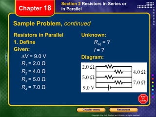 Sample Problem,  continued Resistors in Parallel 1. Define Given: ∆ V  = 9.0 V R 1  = 2.0 Ω R 2  = 4.0 Ω R 3  = 5.0 Ω R 4  = 7.0 Ω Unknown: R eq  = ? I  = ? Diagram: Chapter  18 Section 2  Resistors in Series or in Parallel 