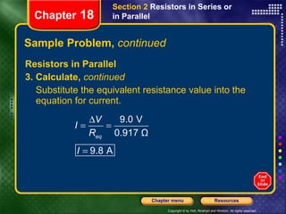 Sample Problem,  continued Resistors in Parallel 3. Calculate,  continued Substitute the equivalent resistance value into the equation for current. Chapter  18 Section 2  Resistors in Series or in Parallel 
