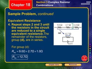 Sample Problem,  continued Equivalent Resistance 4. Repeat steps 2 and 3 until the resistors in the circuit are reduced to a single equivalent resistance. The remainder of the resistors, group  (d),  are in series. Section 3  Complex Resistor Combinations Chapter  18 
