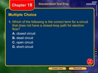 Multiple Choice 1.  Which of the following is the correct term for a circuit that does not have a closed-loop path for electron flow? A.  closed circuit B.  dead circuit C.  open circuit D.  short circuit Standardized Test Prep Chapter  18 