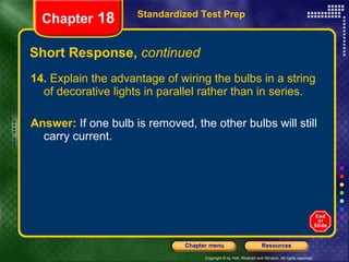 Short Response,  continued 14.  Explain the advantage of wiring the bulbs in a string of decorative lights in parallel rather than in series. Answer:  If one bulb is removed, the other bulbs will still carry current. Standardized Test Prep Chapter  18 