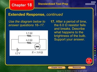 Extended Response,  continued Use the diagram below to answer questions 16–17. 17.  After a period of time, the 6.0 Ω resistor fails and breaks. Describe what happens to the brightness of the bulb. Support your answer. Standardized Test Prep Chapter  18 