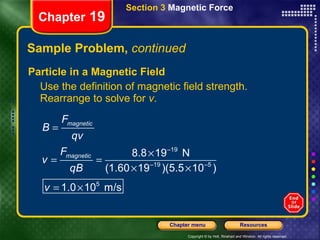 Sample Problem,  continued Particle in a Magnetic Field Use the definition of magnetic field strength. Rearrange to solve for  v . Chapter  19 Section 3  Magnetic Force 