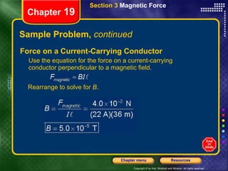 Sample Problem,  continued Force on a Current-Carrying Conductor Use the equation for the force on a current-carrying conductor perpendicular to a magnetic field. Chapter  19 Section 3  Magnetic Force Rearrange to solve for  B . 