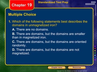 Multiple Choice 1.  Which of the following statements best describes the domains in unmagnetized iron? A.  There are no domains. B.  There are domains, but the domains are smaller than in magnetized iron. C.  There are domains, but the domains are oriented randomly. D.  There are domains, but the domains are not magnetized. Chapter  19 Standardized Test Prep 