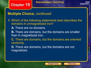 Multiple Choice,  continued 1.  Which of the following statements best describes the domains in unmagnetized iron? A.  There are no domains. B.  There are domains, but the domains are smaller than in magnetized iron. C.  There are domains, but the domains are oriented randomly. D.  There are domains, but the domains are not magnetized. Chapter  19 Standardized Test Prep 
