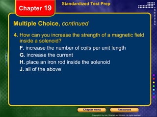 Multiple Choice,  continued 4.  How can you increase the strength of a magnetic field inside a solenoid? F.  increase the number of coils per unit length G.  increase the current H.  place an iron rod inside the solenoid J.  all of the above Chapter  19 Standardized Test Prep 