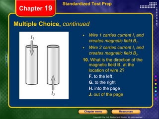 Multiple Choice,  continued Wire 1 carries current I 1  and creates magnetic field B 1 . Wire 2 carries current I 2  and creates magnetic field B 2 . 10.  What is the direction of the magnetic field B 1  at the location of wire 2? F.  to the left G.  to the right H.  into the page J.  out of the page Chapter  19 Standardized Test Prep 