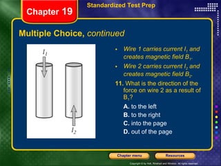 Multiple Choice,  continued Wire 1 carries current I 1  and creates magnetic field B 1 . Wire 2 carries current I 2  and creates magnetic field B 2 . 11.  What is the direction of the force on wire 2 as a result of B 1 ? A.  to the left B.  to the right C.  into the page D.  out of the page Chapter  19 Standardized Test Prep 