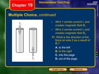 Multiple Choice,  continued Wire 1 carries current I 1  and creates magnetic field B 1 . Wire 2 carries current I 2  and creates magnetic field B 2 . 11.  What is the direction of the force on wire 2 as a result of B 1 ? A.  to the left B.  to the right C.  into the page D.  out of the page Chapter  19 Standardized Test Prep 
