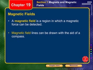 Magnetic Fields A   magnetic field   is a region in which a magnetic force can be detected. Magnetic field  lines can be drawn with the aid of a compass. Section 1  Magnets and Magnetic Fields Chapter  19 