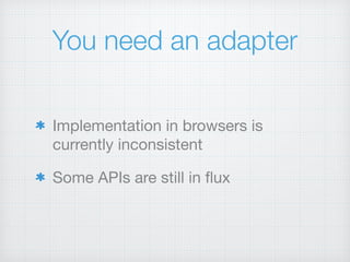 You need an adapter
Implementation in browsers is
currently inconsistent

Some APIs are still in ﬂux
 