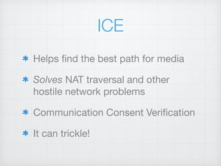 ICE
Helps ﬁnd the best path for media

Solves NAT traversal and other
hostile network problems

Communication Consent Veriﬁcation

It can trickle!
 