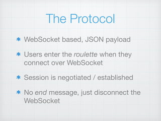 The Protocol
WebSocket based, JSON payload

Users enter the roulette when they
connect over WebSocket

Session is negotiated / established

No end message, just disconnect the
WebSocket
 