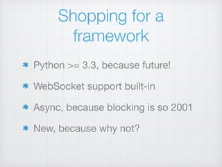 Shopping for a
framework
Python >= 3.3, because future!

WebSocket support built-in

Async, because blocking is so 2001

New, because why not?
 