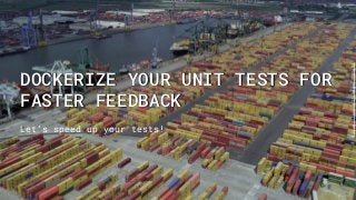 DOCKERIZE YOUR UNIT TESTS FOR
FASTER FEEDBACK
Let’s speed up your tests!
https://goo.gl/images/OdSqB4
 