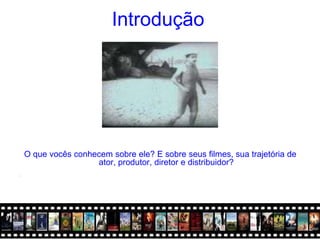 Introdução




    O que vocês conhecem sobre ele? E sobre seus filmes, sua trajetória de
                     ator, produtor, diretor e distribuidor?
•
 