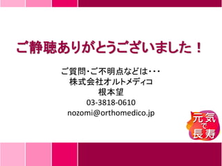 ご静聴ありがとうございました！
ご質問・ご不明点などは・・・
株式会社オルトメディコ
根本望
03-3818-0610
nozomi@orthomedico.jp
 
