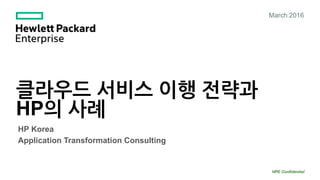 클라우드 서비스 이행 전략과
HP의 사례
HPE Confidential
March 2016
HP Korea
Application Transformation Consulting
 